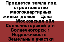 Продается земля под строительство многоквартирных жилых домов › Цена ­ 10 000 - Московская обл., Солнечногорский р-н, Солнечногорск г. Недвижимость » Земельные участки продажа   . Московская обл.